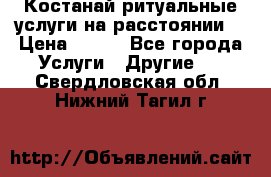Костанай-ритуальные услуги на расстоянии. › Цена ­ 100 - Все города Услуги » Другие   . Свердловская обл.,Нижний Тагил г.